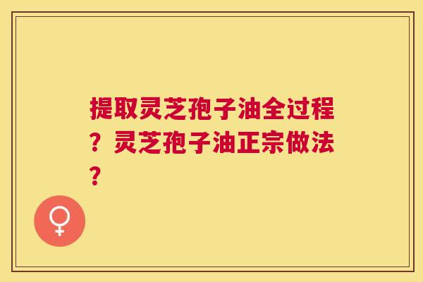 提取灵芝孢子油全过程?灵芝孢子油正宗做法? 提取灵芝孢子油全过程?灵芝孢子油正宗做法?