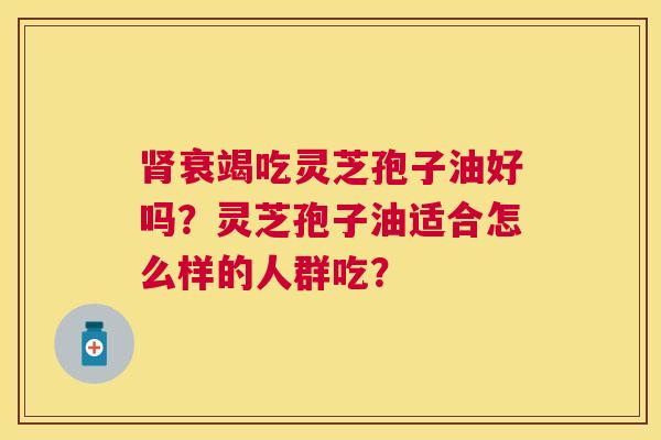 衰竭吃灵芝孢子油好吗?灵芝孢子油适合怎么样的人群吃? 衰竭吃灵芝孢子油好吗?灵芝孢子油适合怎么样的人群吃?