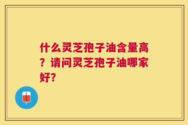 什么灵芝孢子油含量高?请问灵芝孢子油哪家好? 什么灵芝孢子油含量高?请问灵芝孢子油哪家好?