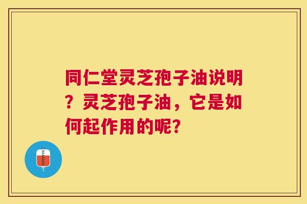 同仁堂灵芝孢子油说明?灵芝孢子油,它是如何起作用的呢? 同仁堂灵芝孢子油说明?灵芝孢子油,它是如何起作用的呢?