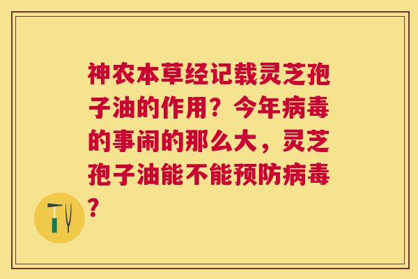 神农本草经记载灵芝孢子油的作用?今年的事闹的那么大,灵芝孢子油能不能? 神农本草经记载灵芝孢子油的作用?今年的事闹的那么大,灵芝孢子油能不能?