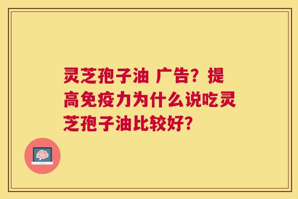 灵芝孢子油 广告?提高免疫力为什么说吃灵芝孢子油比较好? 灵芝孢子油 广告?提高免疫力为什么说吃灵芝孢子油比较好?