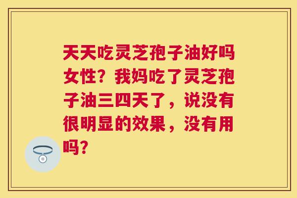 天天吃灵芝孢子油好吗女性?我妈吃了灵芝孢子油三四天了,说没有很明显的效果,没有用吗? 天天吃灵芝孢子油好吗女性?我妈吃了灵芝孢子油三四天了,说没有很明显的效果,没有用吗?