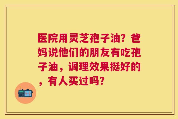 医院用灵芝孢子油?爸妈说他们的朋友有吃孢子油,调理效果挺好的,有人买过吗? 医院用灵芝孢子油?爸妈说他们的朋友有吃孢子油,调理效果挺好的,有人买过吗?