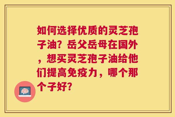 如何选择优质的灵芝孢子油?岳父岳母在国外,想买灵芝孢子油给他们提高免疫力,哪个那个子好? 如何选择优质的灵芝孢子油?岳父岳母在国外,想买灵芝孢子油给他们提高免疫力,哪个那个子好?