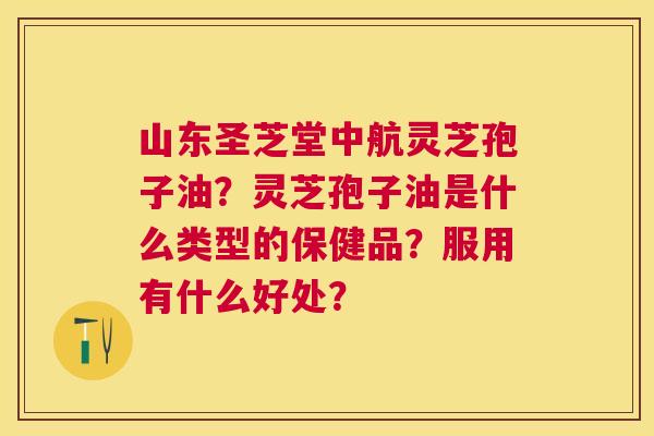 山东圣芝堂中航灵芝孢子油？灵芝孢子油是什么类型的保健品？服用有什么好处？