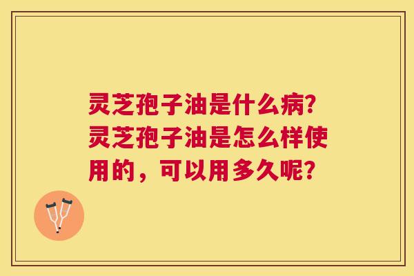 灵芝孢子油是什么?灵芝孢子油是怎么样使用的,可以用多久呢? 灵芝孢子油是什么?灵芝孢子油是怎么样使用的,可以用多久呢?