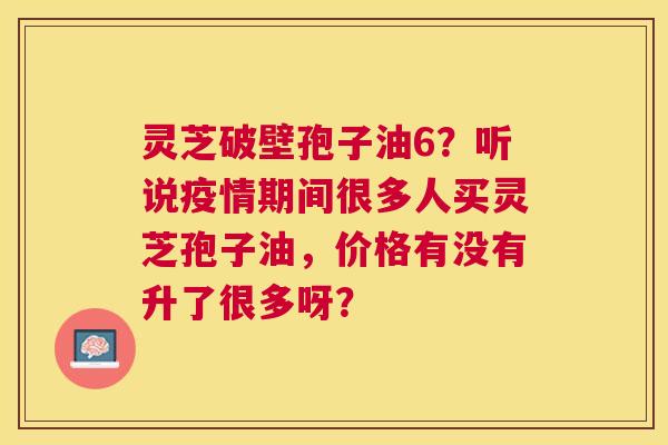 灵芝破壁孢子油6?听说疫情期间很多人买灵芝孢子油,价格有没有升了很多呀? 灵芝破壁孢子油6?听说疫情期间很多人买灵芝孢子油,价格有没有升了很多呀?