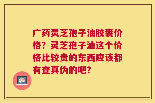 广药灵芝孢子油胶囊价格?灵芝孢子油这个价格比较贵的东西应该都有查真伪的吧? 广药灵芝孢子油胶囊价格?灵芝孢子油这个价格比较贵的东西应该都有查真伪的吧?