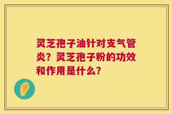 灵芝孢子油针对?灵芝孢子粉的功效和作用是什么? 灵芝孢子油针对?灵芝孢子粉的功效和作用是什么?