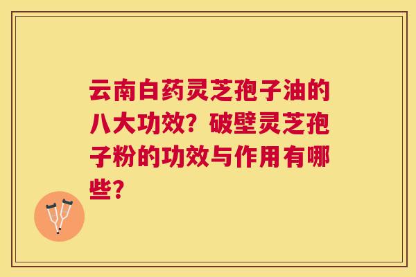云南白药灵芝孢子油的八大功效?破壁灵芝孢子粉的功效与作用有哪些? 云南白药灵芝孢子油的八大功效?破壁灵芝孢子粉的功效与作用有哪些?