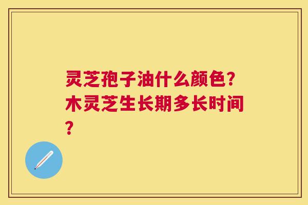 灵芝孢子油什么颜色?木灵芝生长期多长时间? 灵芝孢子油什么颜色?木灵芝生长期多长时间?