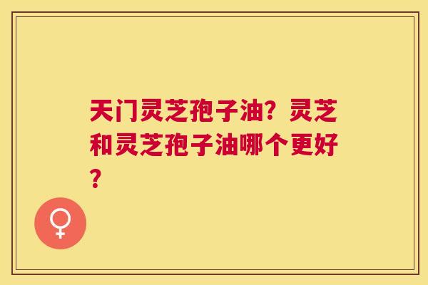 天门灵芝孢子油?灵芝和灵芝孢子油哪个更好? 天门灵芝孢子油?灵芝和灵芝孢子油哪个更好?