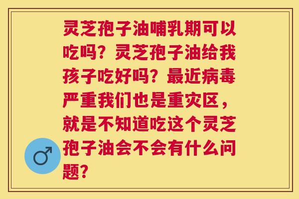 灵芝孢子油哺乳期可以吃吗?灵芝孢子油给我孩子吃好吗?近严重我们也是重灾区,就是不知道吃这个灵芝孢子油会不会有什么问题? 灵芝孢子油哺乳期可以吃吗?灵芝孢子油给我孩子吃好吗?近严重我们也是重灾区,就是不知道吃这个灵芝孢子油会不会有什么问题?