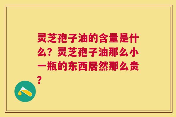 灵芝孢子油的含量是什么?灵芝孢子油那么小一瓶的东西居然那么贵? 灵芝孢子油的含量是什么?灵芝孢子油那么小一瓶的东西居然那么贵?