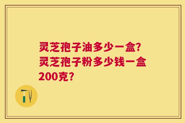 灵芝孢子油多少一盒?灵芝孢子粉多少钱一盒200克? 灵芝孢子油多少一盒?灵芝孢子粉多少钱一盒200克?