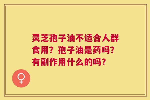 灵芝孢子油不适合人群食用?孢子油是药吗?有副作用什么的吗? 灵芝孢子油不适合人群食用?孢子油是药吗?有副作用什么的吗?