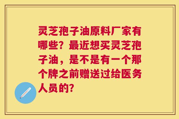 灵芝孢子油原料厂家有哪些?近想买灵芝孢子油,是不是有一个那个牌之前赠送过给医务人员的? 灵芝孢子油原料厂家有哪些?近想买灵芝孢子油,是不是有一个那个牌之前赠送过给医务人员的?