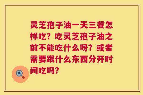 灵芝孢子油一天三餐怎样吃?吃灵芝孢子油之前不能吃什么呀?或者需要跟什么东西分开时间吃吗? 灵芝孢子油一天三餐怎样吃?吃灵芝孢子油之前不能吃什么呀?或者需要跟什么东西分开时间吃吗?