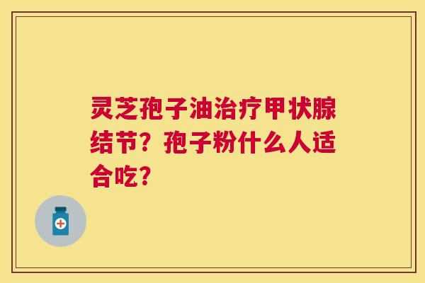 灵芝孢子油结节?孢子粉什么人适合吃? 灵芝孢子油结节?孢子粉什么人适合吃?
