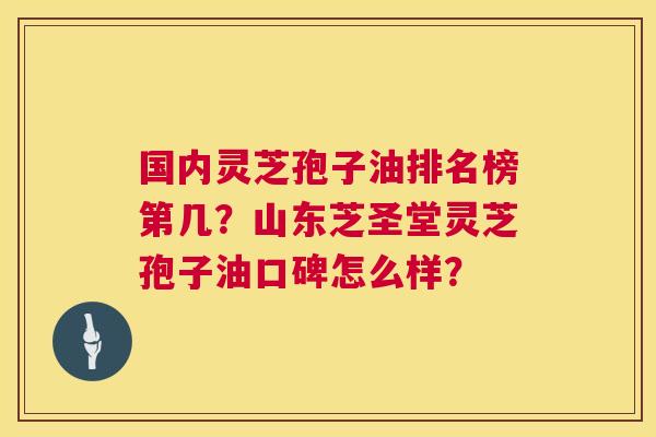 国内灵芝孢子油排名榜第几?山东芝圣堂灵芝孢子油口碑怎么样? 国内灵芝孢子油排名榜第几?山东芝圣堂灵芝孢子油口碑怎么样?