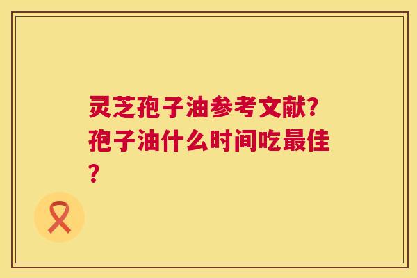 灵芝孢子油参考文献？孢子油什么时间吃佳？