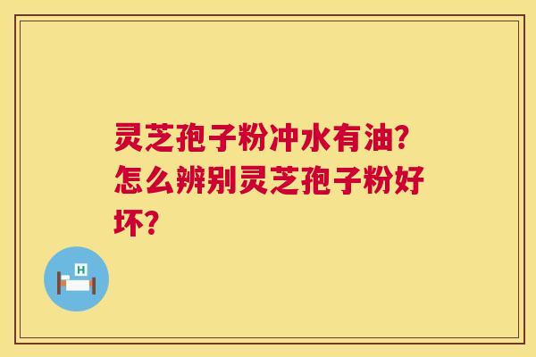 灵芝孢子粉冲水有油?怎么辨别灵芝孢子粉好坏? 灵芝孢子粉冲水有油?怎么辨别灵芝孢子粉好坏?