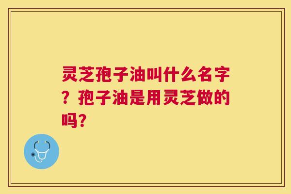 灵芝孢子油叫什么名字?孢子油是用灵芝做的吗? 灵芝孢子油叫什么名字?孢子油是用灵芝做的吗?