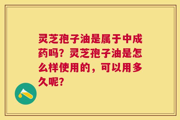 灵芝孢子油是属于中成药吗?灵芝孢子油是怎么样使用的,可以用多久呢? 灵芝孢子油是属于中成药吗?灵芝孢子油是怎么样使用的,可以用多久呢?