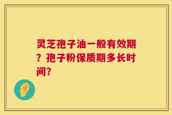 灵芝孢子油一般有效期?孢子粉保质期多长时间? 灵芝孢子油一般有效期?孢子粉保质期多长时间?