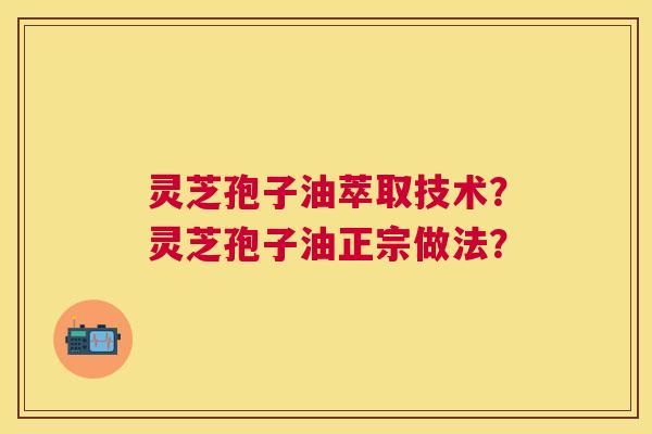 灵芝孢子油萃取技术?灵芝孢子油正宗做法? 灵芝孢子油萃取技术?灵芝孢子油正宗做法?