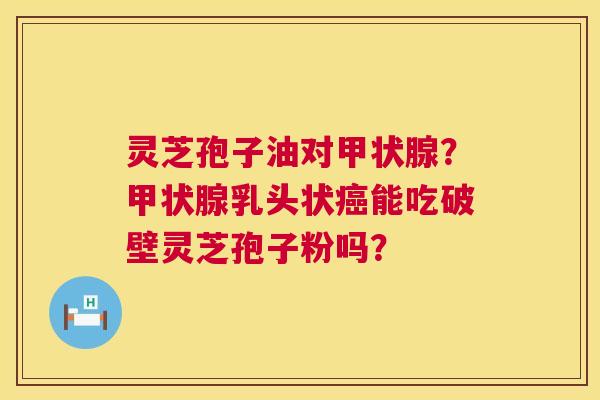 灵芝孢子油对?乳头状能吃破壁灵芝孢子粉吗? 灵芝孢子油对?乳头状能吃破壁灵芝孢子粉吗?