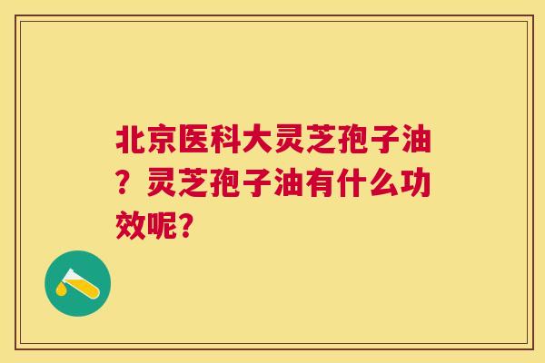 北京医科大灵芝孢子油?灵芝孢子油有什么功效呢? 北京医科大灵芝孢子油?灵芝孢子油有什么功效呢?