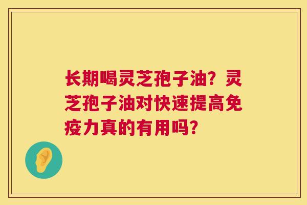 长期喝灵芝孢子油?灵芝孢子油对快速提高免疫力真的有用吗? 长期喝灵芝孢子油?灵芝孢子油对快速提高免疫力真的有用吗?