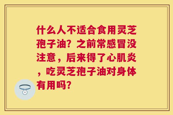 什么人不适合食用灵芝孢子油?之前常没注意,后来得了心肌炎,吃灵芝孢子油对身体有用吗? 什么人不适合食用灵芝孢子油?之前常没注意,后来得了心肌炎,吃灵芝孢子油对身体有用吗?