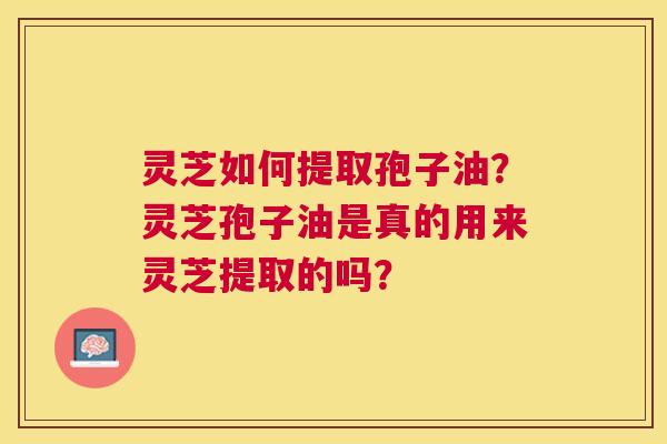灵芝如何提取孢子油?灵芝孢子油是真的用来灵芝提取的吗? 灵芝如何提取孢子油?灵芝孢子油是真的用来灵芝提取的吗?