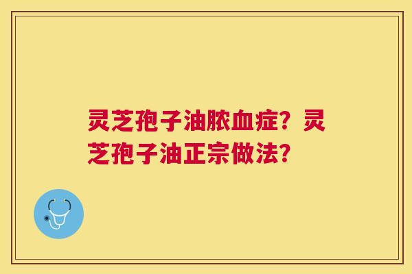 灵芝孢子油脓症?灵芝孢子油正宗做法? 灵芝孢子油脓症?灵芝孢子油正宗做法?