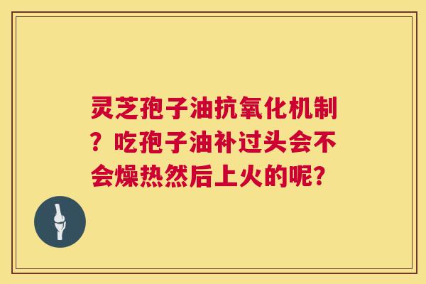 灵芝孢子油机制?吃孢子油补过头会不会燥热然后上火的呢? 灵芝孢子油机制?吃孢子油补过头会不会燥热然后上火的呢?