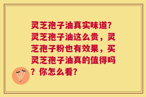 灵芝孢子油真实味道？灵芝孢子油这么贵，灵芝孢子粉也有效果，买灵芝孢子油真的值得吗？你怎么看？