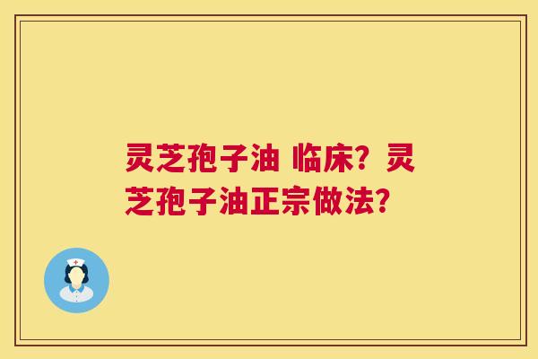 灵芝孢子油 临床?灵芝孢子油正宗做法? 灵芝孢子油 临床?灵芝孢子油正宗做法?