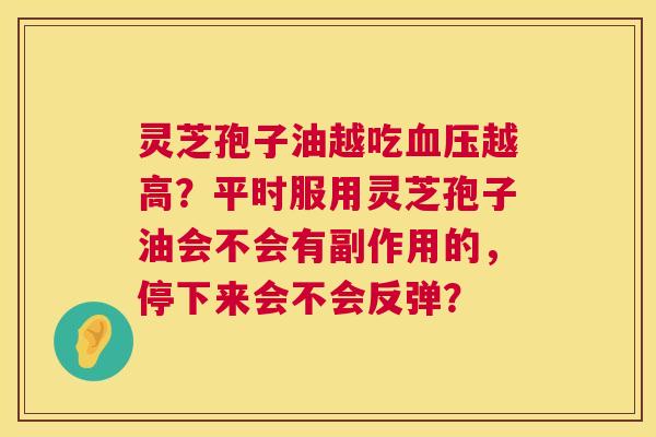 灵芝孢子油越吃越高?平时服用灵芝孢子油会不会有副作用的,停下来会不会反弹? 灵芝孢子油越吃越高?平时服用灵芝孢子油会不会有副作用的,停下来会不会反弹?