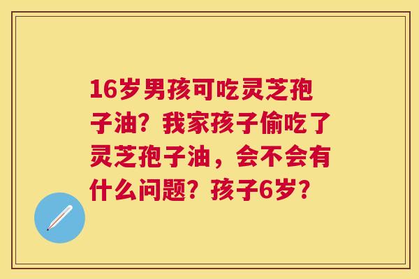 16岁男孩可吃灵芝孢子油?我家孩子偷吃了灵芝孢子油,会不会有什么问题?孩子6岁? 16岁男孩可吃灵芝孢子油?我家孩子偷吃了灵芝孢子油,会不会有什么问题?孩子6岁?