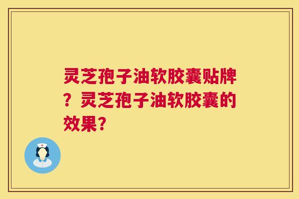 灵芝孢子油软胶囊贴牌？灵芝孢子油软胶囊的效果？