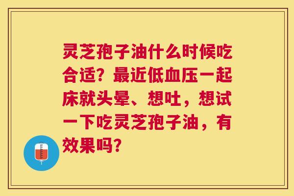 灵芝孢子油什么时候吃合适?近低一起床就头晕、想吐,想试一下吃灵芝孢子油,有效果吗? 灵芝孢子油什么时候吃合适?近低一起床就头晕、想吐,想试一下吃灵芝孢子油,有效果吗?