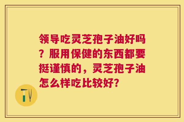 领导吃灵芝孢子油好吗?服用保健的东西都要挺谨慎的,灵芝孢子油怎么样吃比较好? 领导吃灵芝孢子油好吗?服用保健的东西都要挺谨慎的,灵芝孢子油怎么样吃比较好?