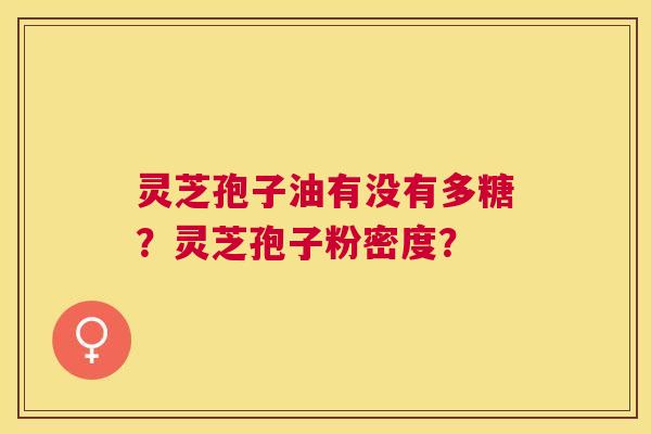 灵芝孢子油有没有多糖?灵芝孢子粉密度? 灵芝孢子油有没有多糖?灵芝孢子粉密度?