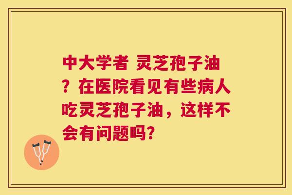 中大学者 灵芝孢子油?在医院看见有些人吃灵芝孢子油,这样不会有问题吗? 中大学者 灵芝孢子油?在医院看见有些人吃灵芝孢子油,这样不会有问题吗?