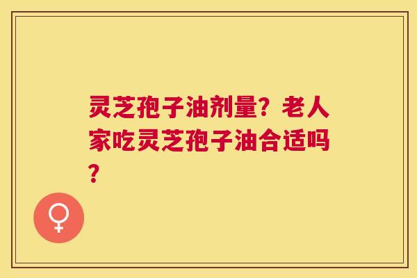 灵芝孢子油剂量?老人家吃灵芝孢子油合适吗? 灵芝孢子油剂量?老人家吃灵芝孢子油合适吗?