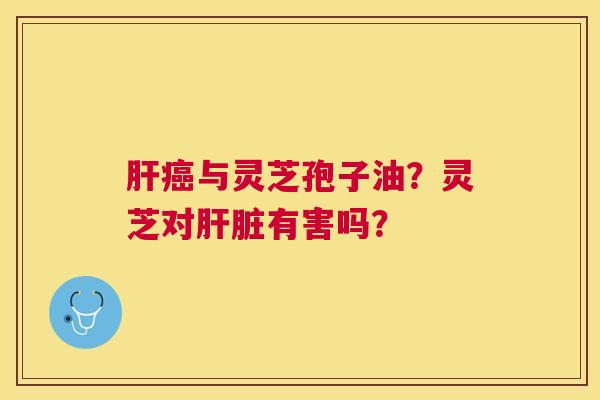与灵芝孢子油?灵芝对有害吗? 与灵芝孢子油?灵芝对有害吗?