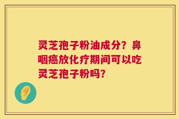 灵芝孢子粉油成分?鼻咽放期间可以吃灵芝孢子粉吗? 灵芝孢子粉油成分?鼻咽放期间可以吃灵芝孢子粉吗?